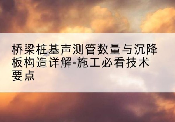 郸城桩基需要预埋几根声测管？-桥梁桩基声测管数量与沉降板构造详解-施工必看技术要点